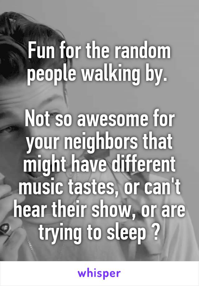 Fun for the random people walking by. 

Not so awesome for your neighbors that might have different music tastes, or can't hear their show, or are trying to sleep 😂