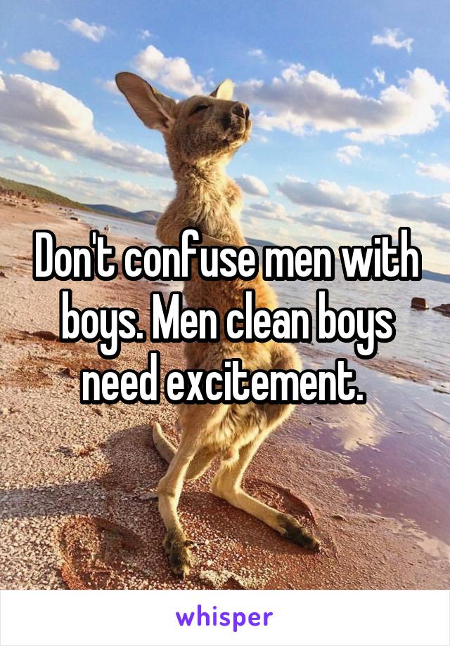 Don't confuse men with boys. Men clean boys need excitement. 