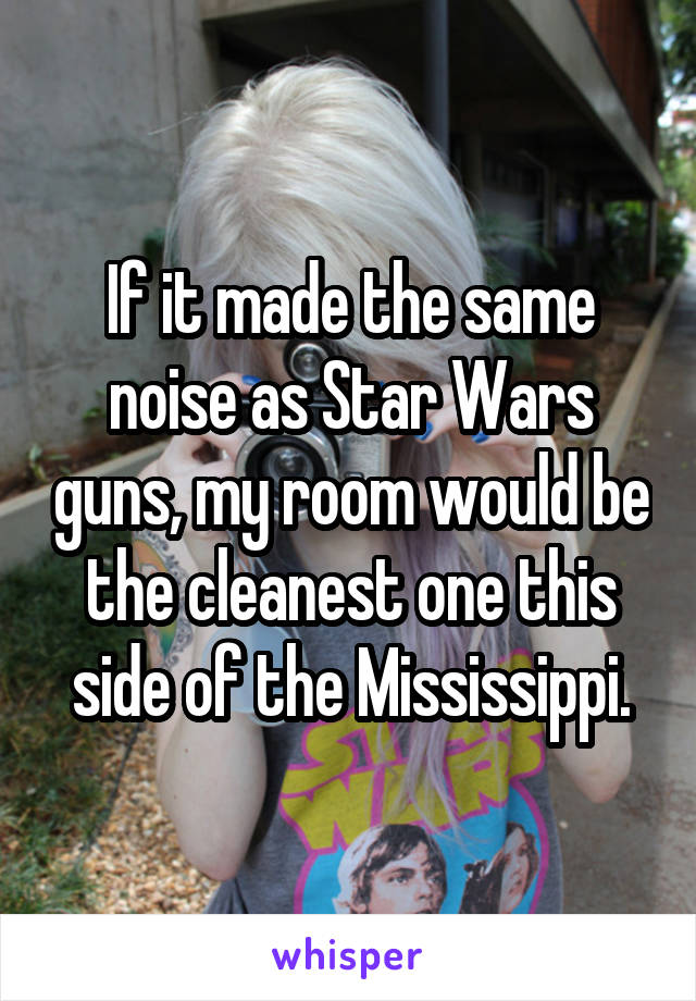 If it made the same noise as Star Wars guns, my room would be the cleanest one this side of the Mississippi.
