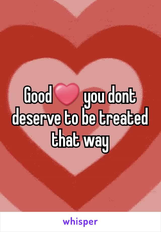 Good❤ you dont deserve to be treated that way