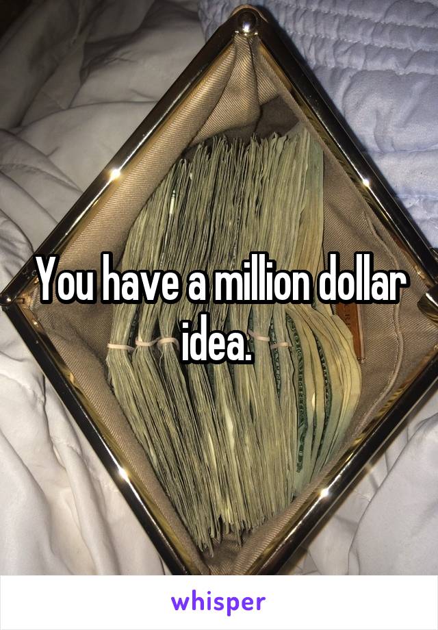 You have a million dollar idea. 