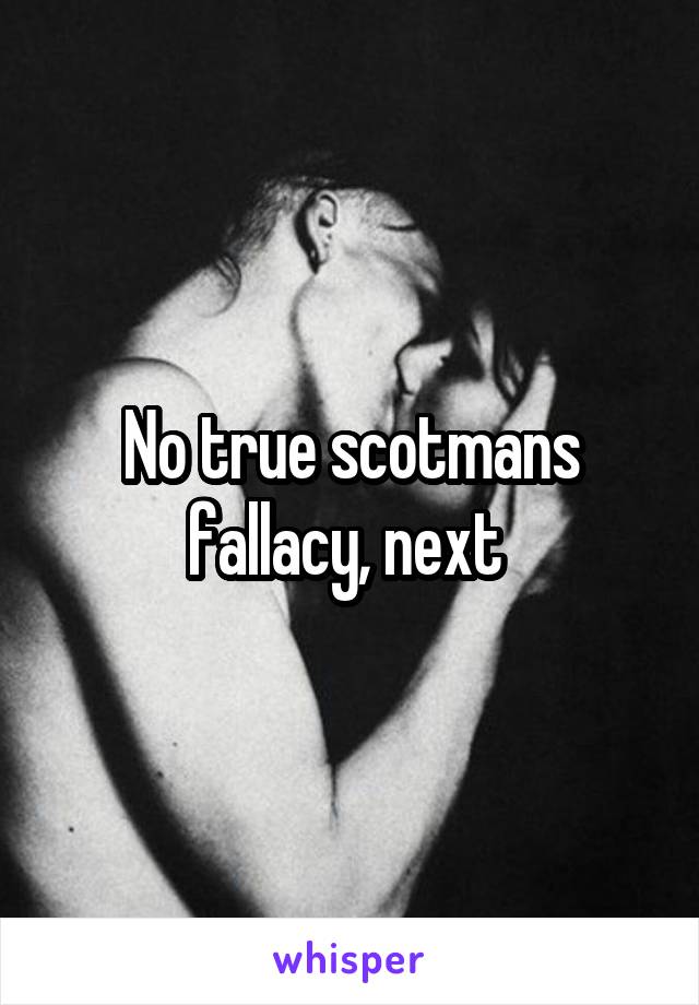 No true scotmans fallacy, next 