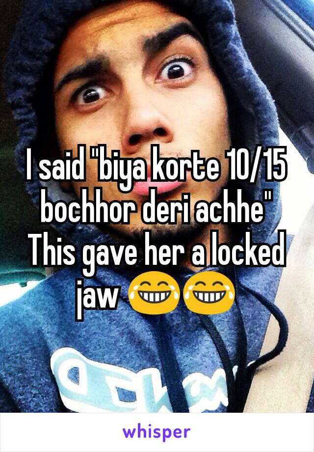 I said "biya korte 10/15 bochhor deri achhe"
This gave her a locked jaw 😂😂