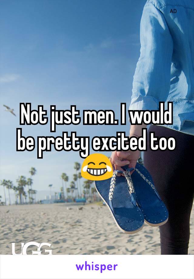 Not just men. I would be pretty excited too 😂