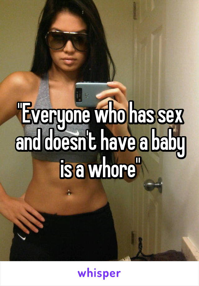 "Everyone who has sex and doesn't have a baby is a whore"