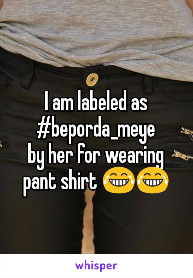 I am labeled as #beporda_meye
by her for wearing pant shirt 😂😂