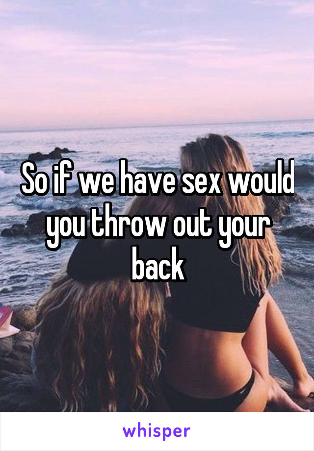 So if we have sex would you throw out your back