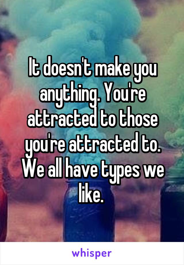 It doesn't make you anything. You're attracted to those you're attracted to. We all have types we like. 