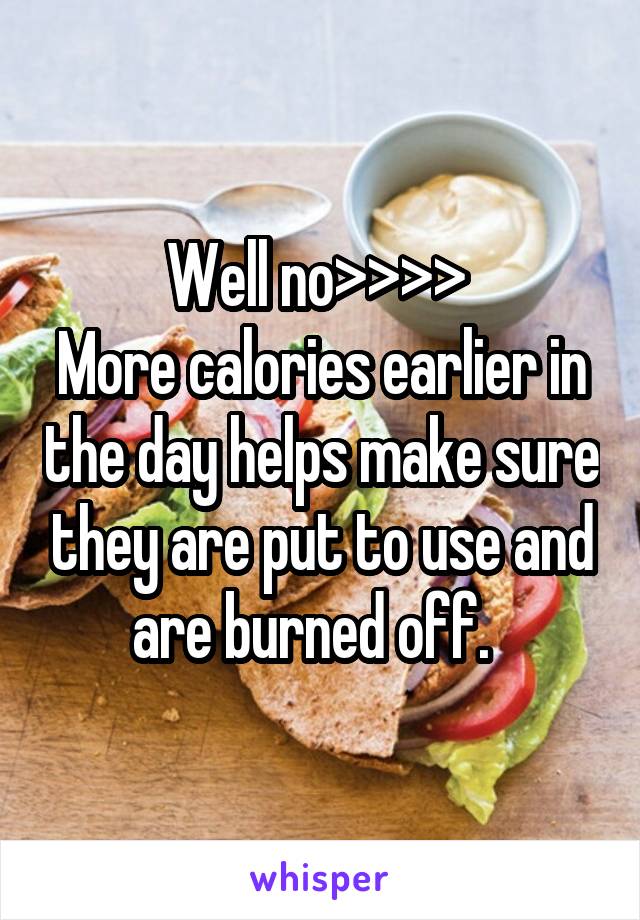 Well no>>>> 
More calories earlier in the day helps make sure they are put to use and are burned off.  