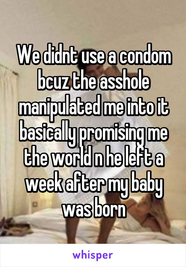 We didnt use a condom bcuz the asshole manipulated me into it basically promising me the world n he left a week after my baby was born