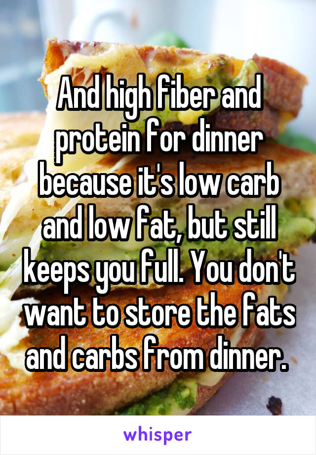 And high fiber and protein for dinner because it's low carb and low fat, but still keeps you full. You don't want to store the fats and carbs from dinner. 