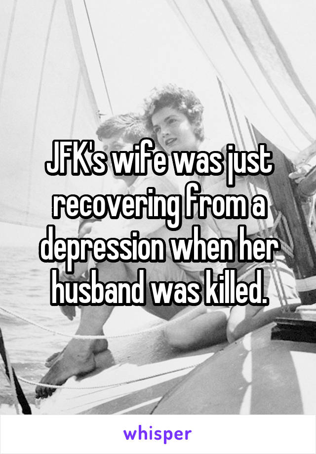 JFK's wife was just recovering from a depression when her husband was killed.