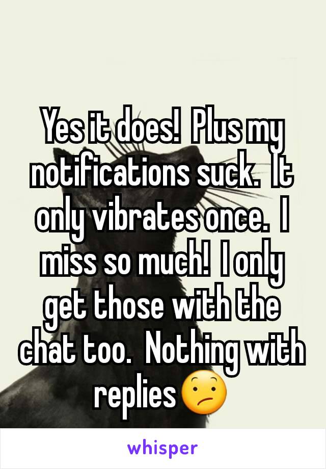 Yes it does!  Plus my notifications suck.  It only vibrates once.  I miss so much!  I only get those with the chat too.  Nothing with replies😕