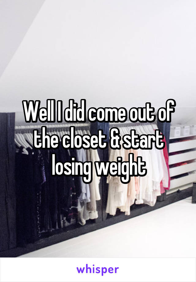 Well I did come out of the closet & start losing weight