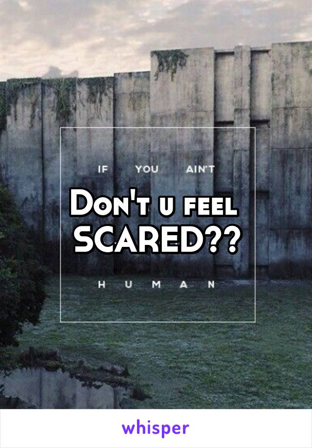 Don't u feel 
SCARED??