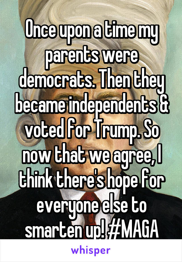 Once upon a time my parents were democrats. Then they became independents & voted for Trump. So now that we agree, I think there's hope for everyone else to smarten up! #MAGA