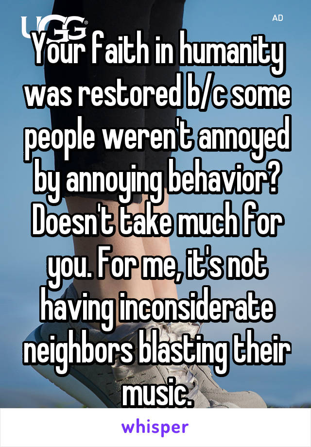 Your faith in humanity was restored b/c some people weren't annoyed by annoying behavior? Doesn't take much for you. For me, it's not having inconsiderate neighbors blasting their music.