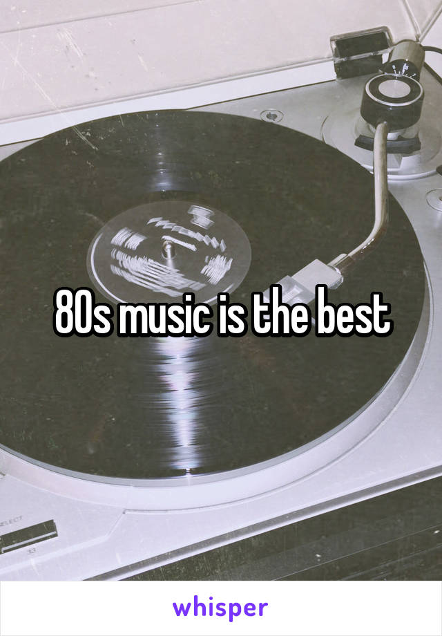 80s music is the best