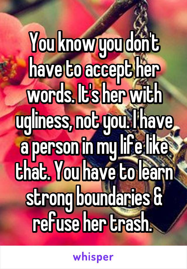 You know you don't have to accept her words. It's her with ugliness, not you. I have a person in my life like that. You have to learn strong boundaries & refuse her trash. 