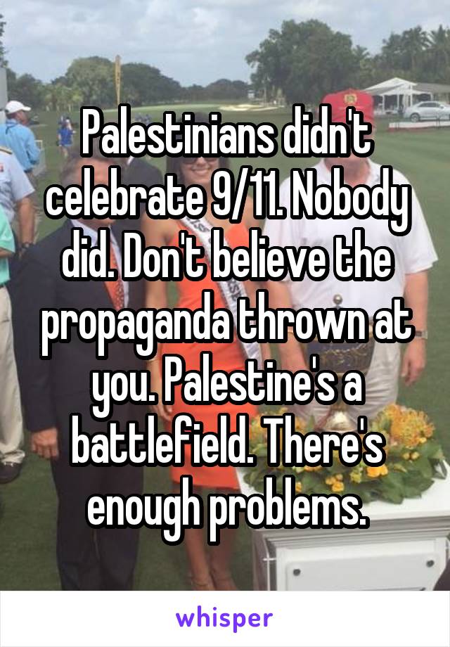 Palestinians didn't celebrate 9/11. Nobody did. Don't believe the propaganda thrown at you. Palestine's a battlefield. There's enough problems.