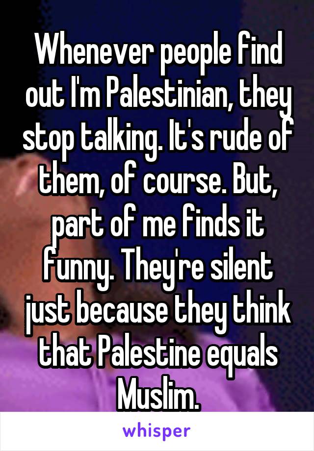 Whenever people find out I'm Palestinian, they stop talking. It's rude of them, of course. But, part of me finds it funny. They're silent just because they think that Palestine equals Muslim.