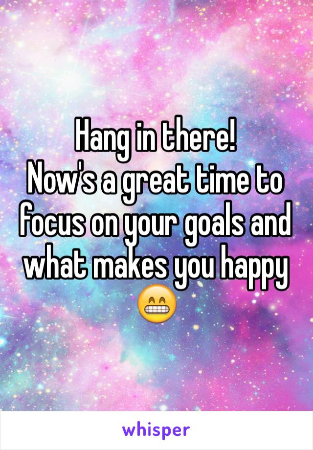 Hang in there!
Now's a great time to focus on your goals and what makes you happy 😁