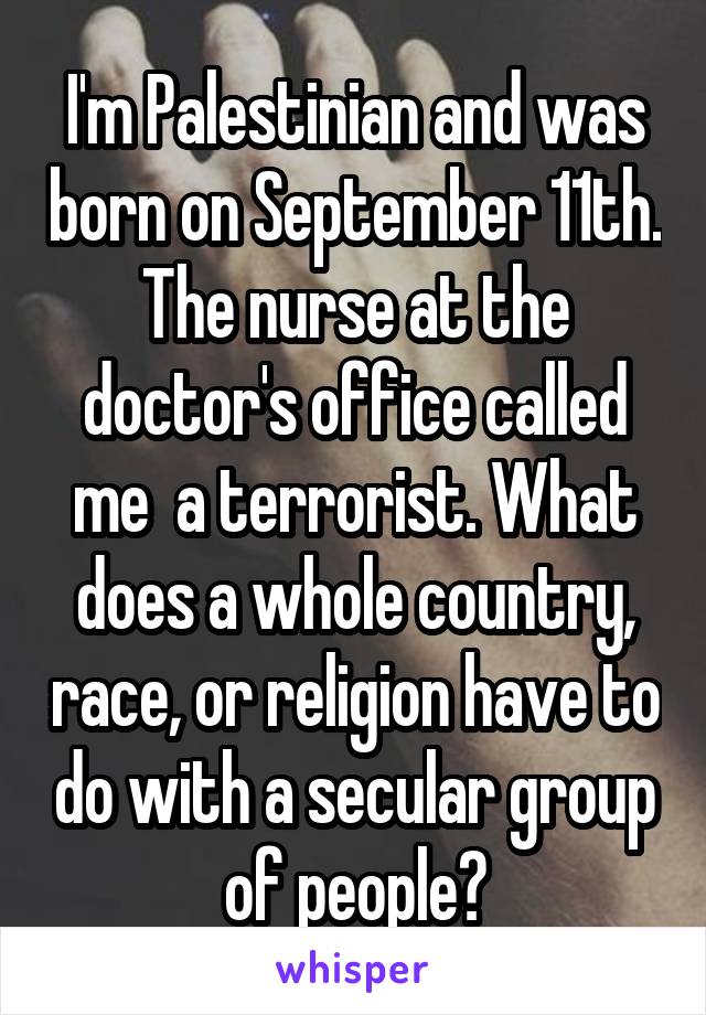 I'm Palestinian and was born on September 11th. The nurse at the doctor's office called me  a terrorist. What does a whole country, race, or religion have to do with a secular group of people?