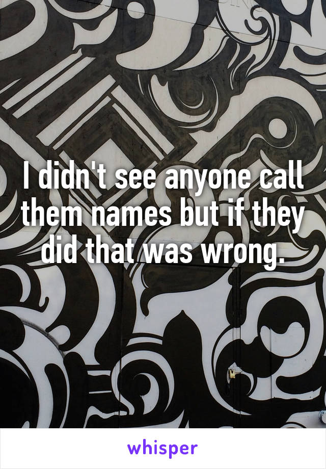 I didn't see anyone call them names but if they did that was wrong.

