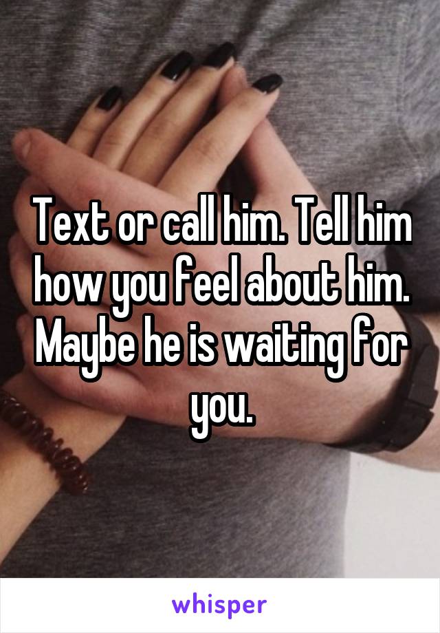 Text or call him. Tell him how you feel about him. Maybe he is waiting for you.