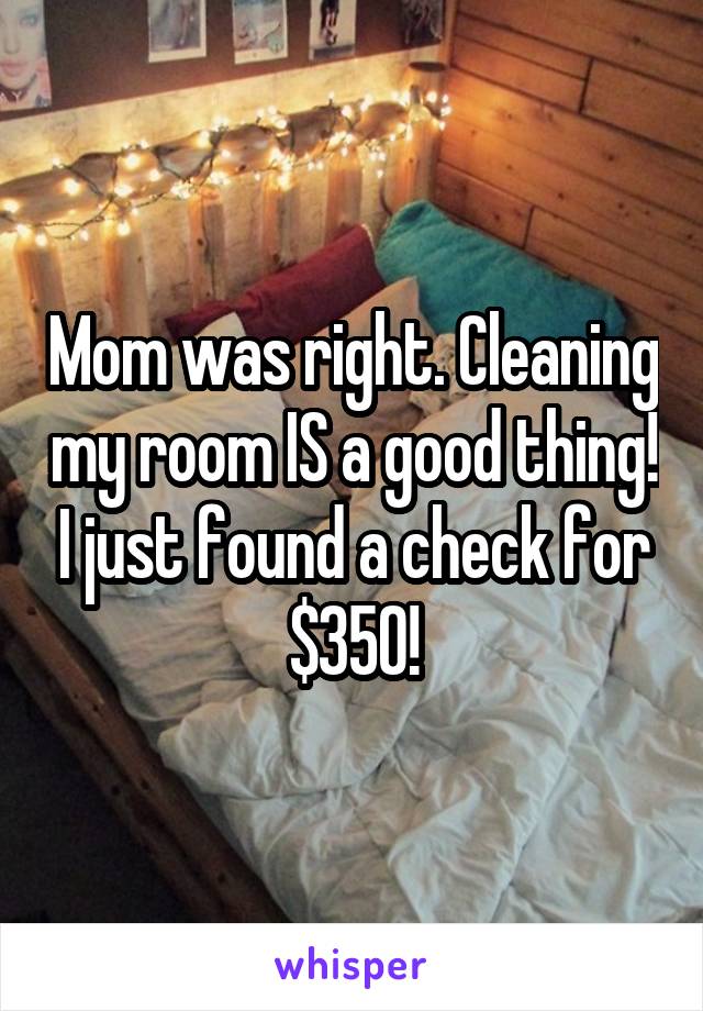 Mom was right. Cleaning my room IS a good thing! I just found a check for $350!