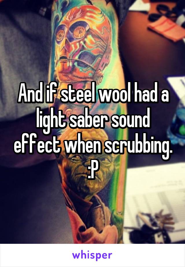 And if steel wool had a light saber sound effect when scrubbing. :P