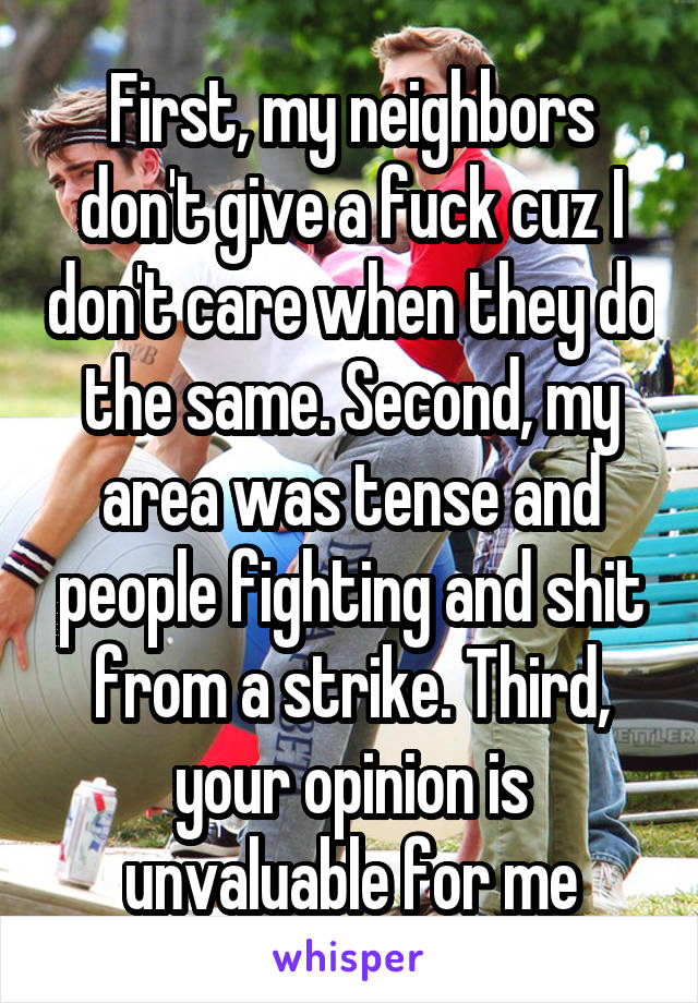 First, my neighbors don't give a fuck cuz I don't care when they do the same. Second, my area was tense and people fighting and shit from a strike. Third, your opinion is unvaluable for me