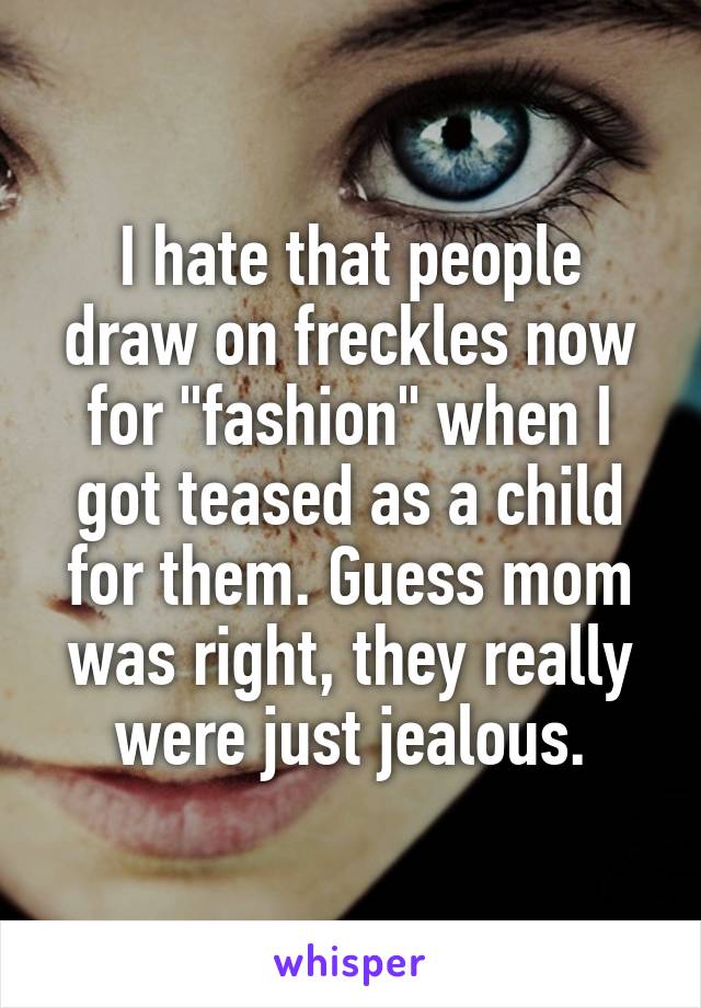 I hate that people draw on freckles now for "fashion" when I got teased as a child for them. Guess mom was right, they really were just jealous.