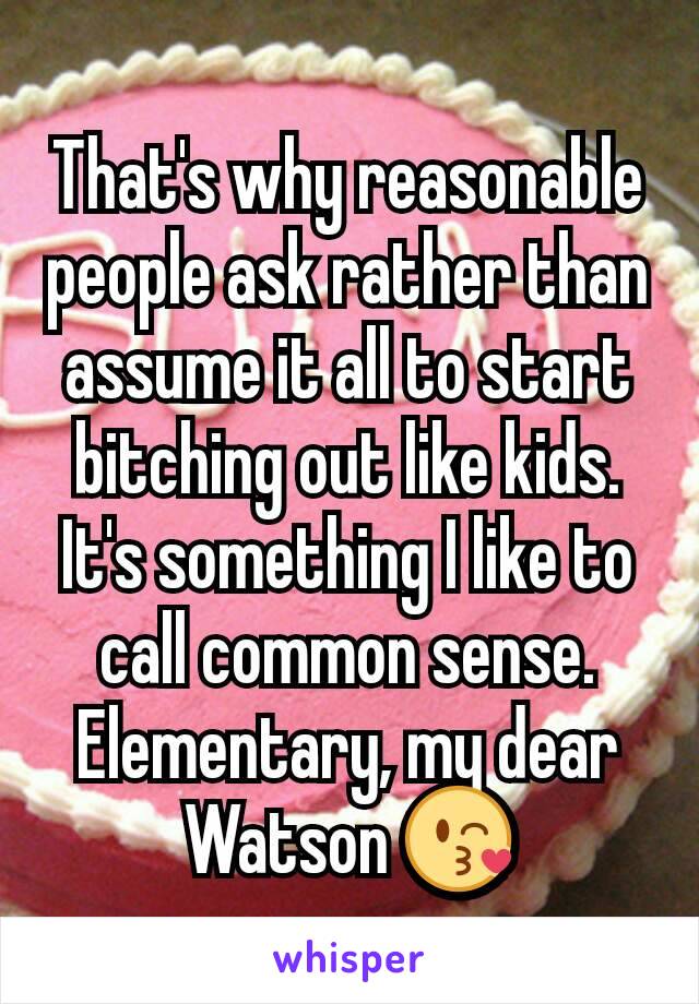 That's why reasonable people ask rather than assume it all to start bitching out like kids.
It's something I like to call common sense. Elementary, my dear Watson 😘