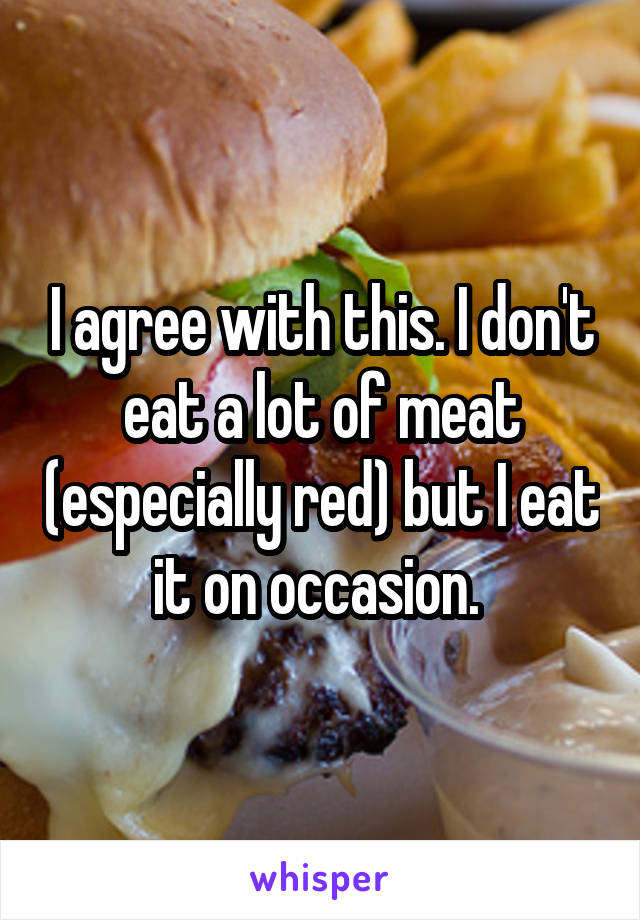 I agree with this. I don't eat a lot of meat (especially red) but I eat it on occasion. 