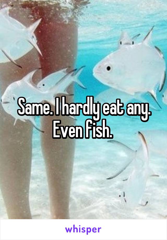 Same. I hardly eat any. Even fish. 