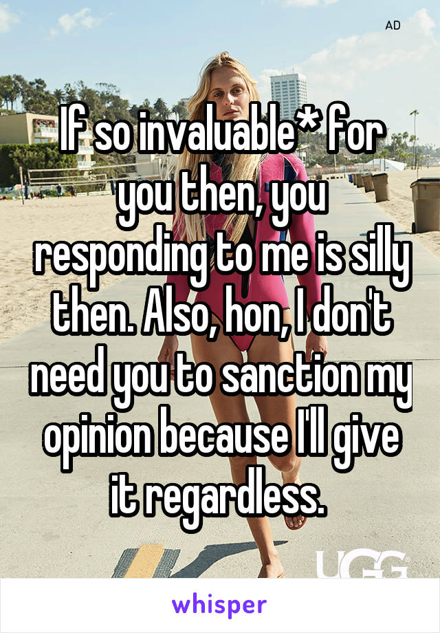 If so invaluable* for you then, you responding to me is silly then. Also, hon, I don't need you to sanction my opinion because I'll give it regardless. 