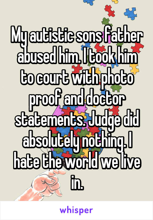 My autistic sons father abused him. I took him to court with photo proof and doctor statements. Judge did absolutely nothing. I hate the world we live in.