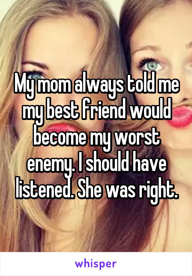 My mom always told me my best friend would become my worst enemy. I should have listened. She was right.