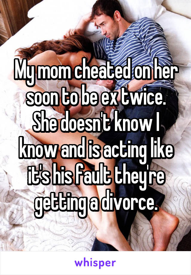 My mom cheated on her soon to be ex twice. She doesn't know I know and is acting like it's his fault they're getting a divorce.