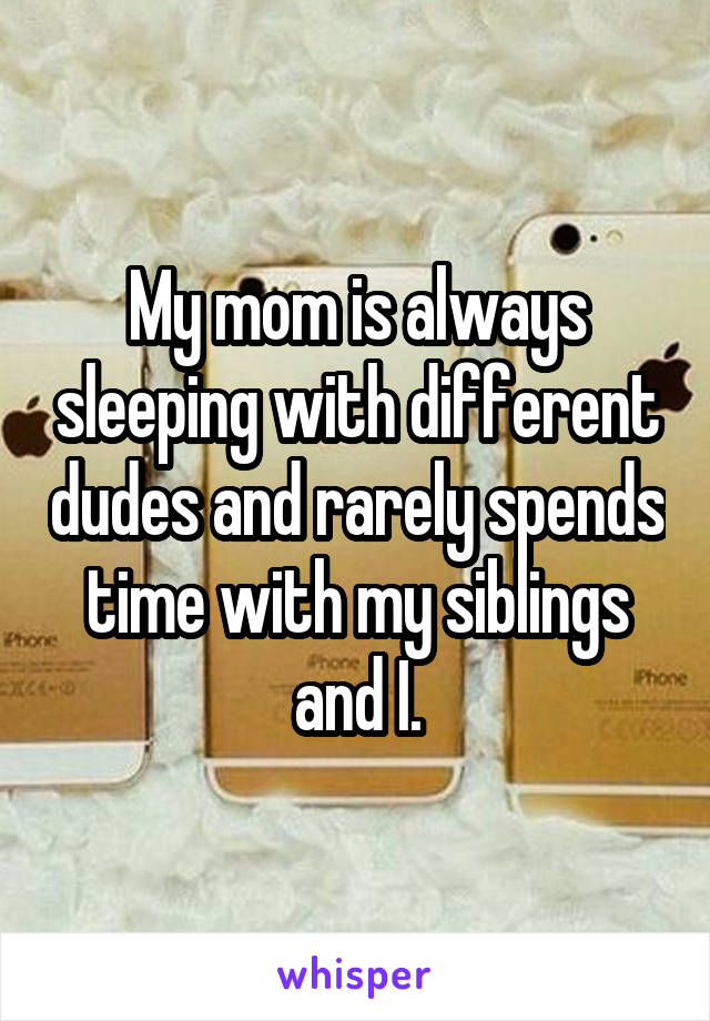 My mom is always sleeping with different dudes and rarely spends time with my siblings and I.