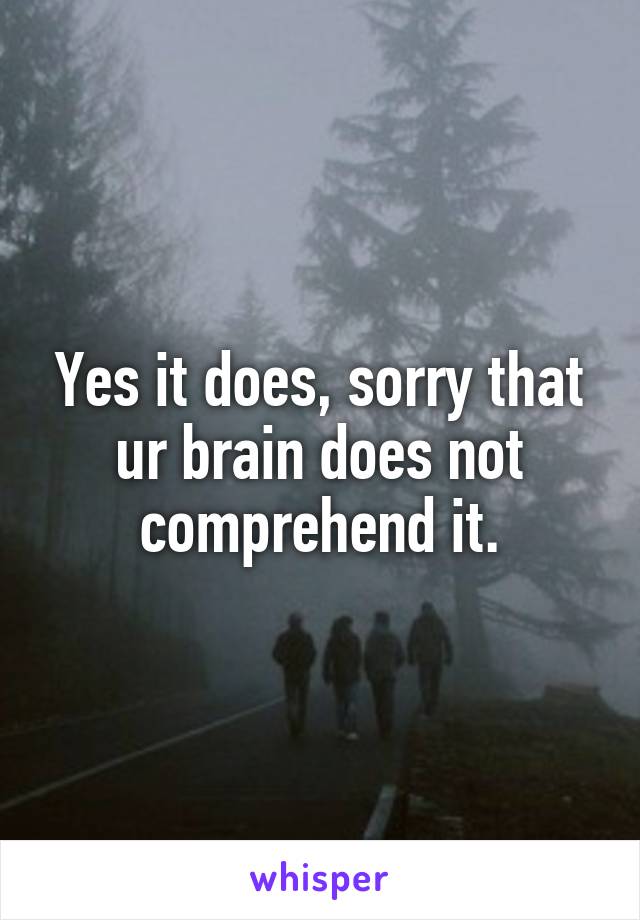 Yes it does, sorry that ur brain does not comprehend it.