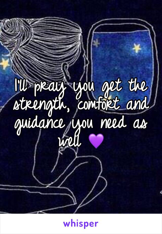 I'll pray you get the strength, comfort and guidance you need as well 💜