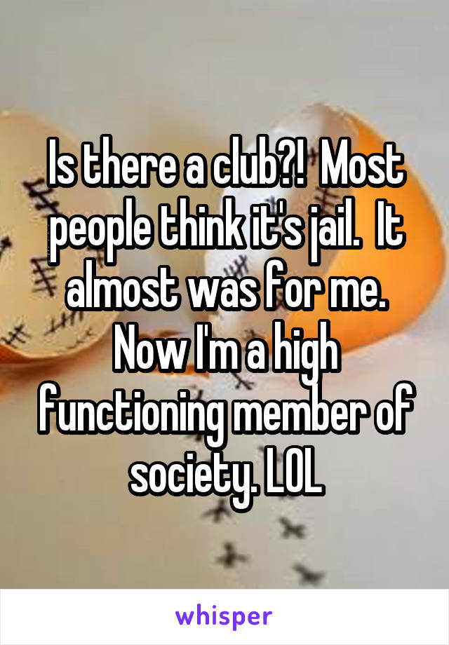 Is there a club?!  Most people think it's jail.  It almost was for me. Now I'm a high functioning member of society. LOL