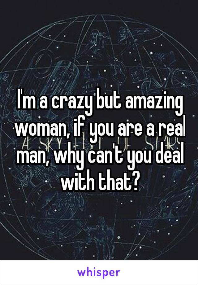I'm a crazy but amazing woman, if you are a real man, why can't you deal with that?