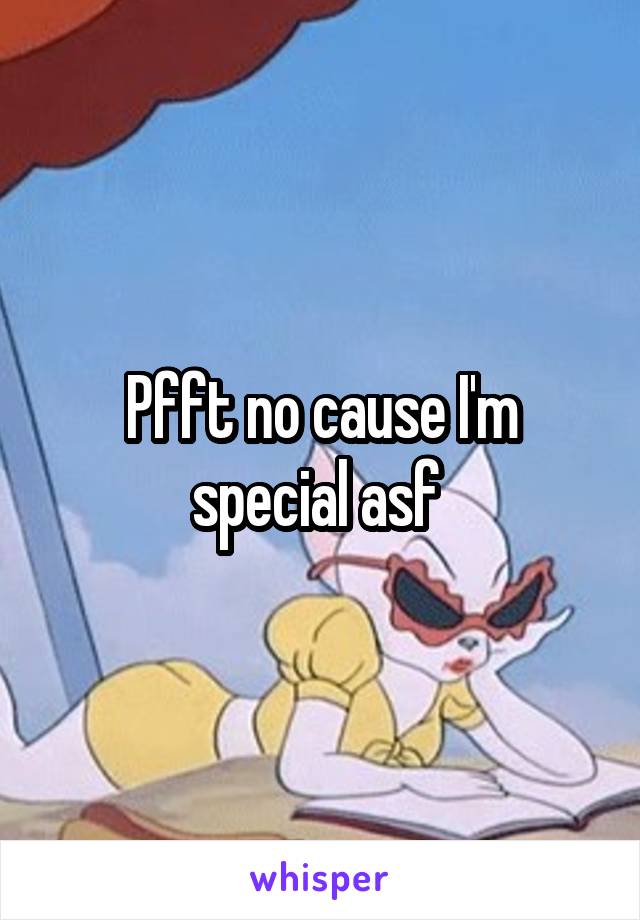Pfft no cause I'm special asf 