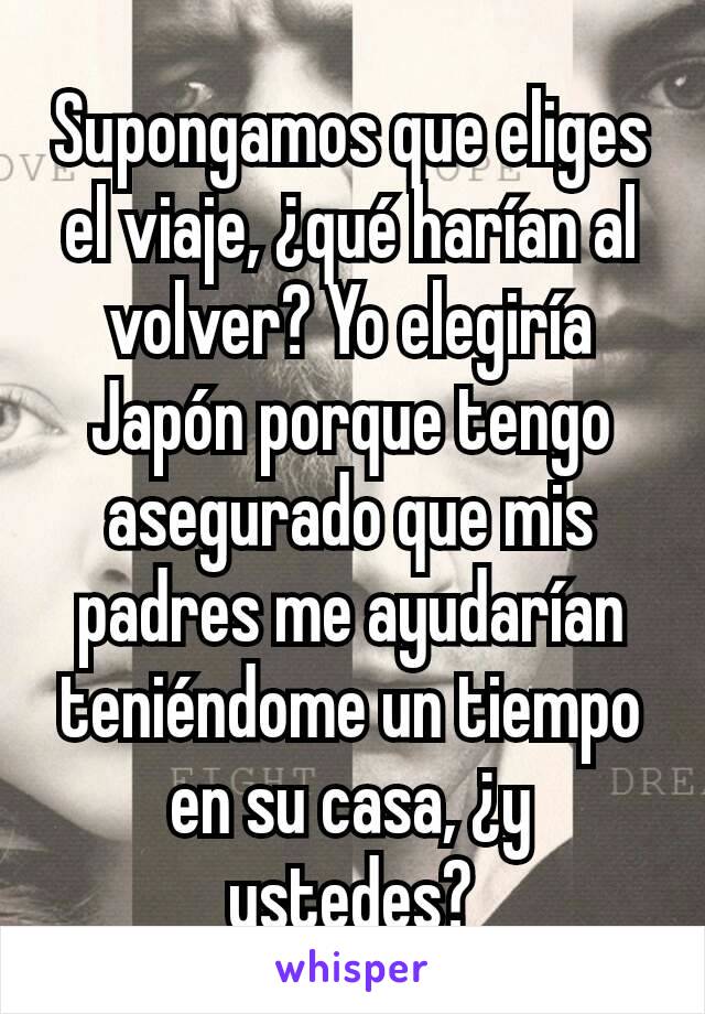 Supongamos que eliges el viaje, ¿qué harían al volver? Yo elegiría Japón porque tengo asegurado que mis padres me ayudarían teniéndome un tiempo en su casa, ¿y ustedes?