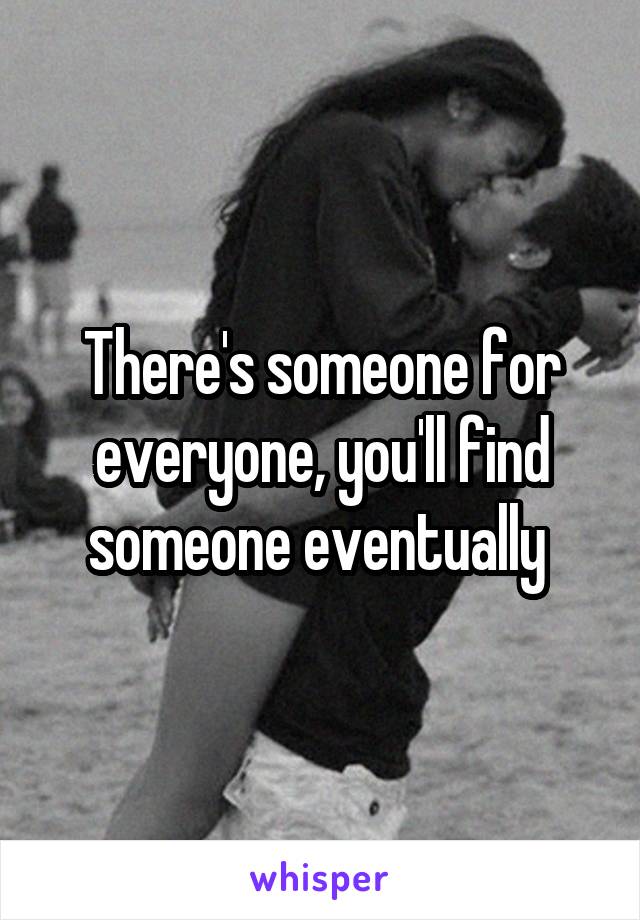 There's someone for everyone, you'll find someone eventually 