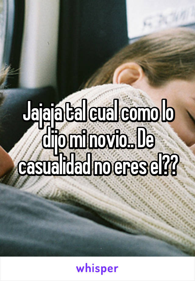 Jajaja tal cual como lo dijo mi novio.. De casualidad no eres el?😱