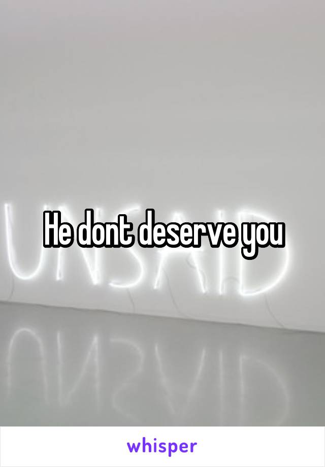 He dont deserve you